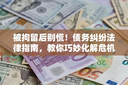 济南被拘留后别慌！债务纠纷法律指南，教你巧妙化解危机